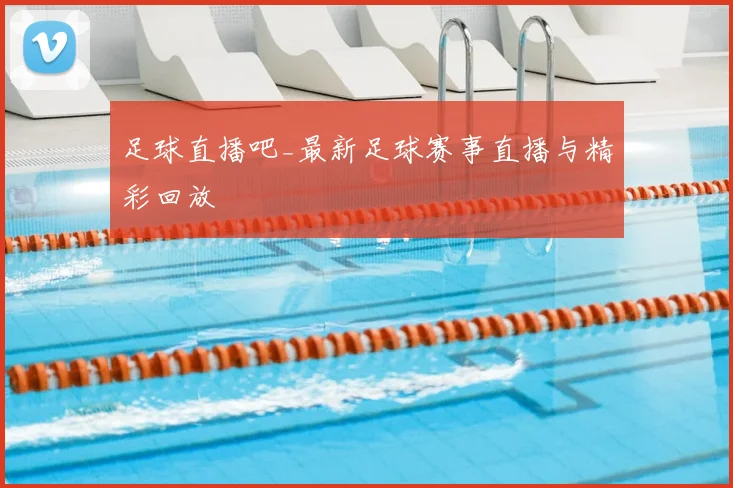 足球直播吧_最新足球赛事直播与精彩回放