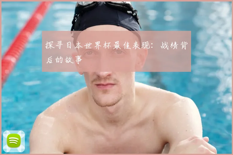 探寻日本世界杯最佳表现:战绩背后的故事