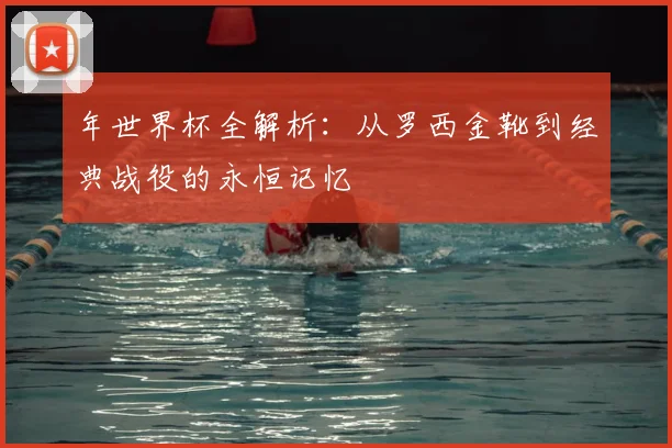 年世界杯全解析：从罗西金靴到经典战役的永恒记忆