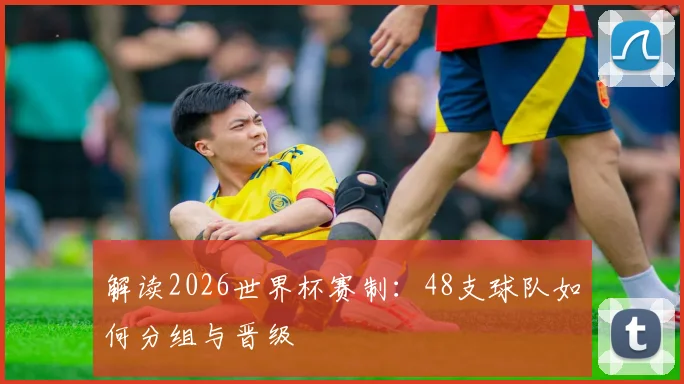 解读2026世界杯赛制：48支球队如何分组与晋级