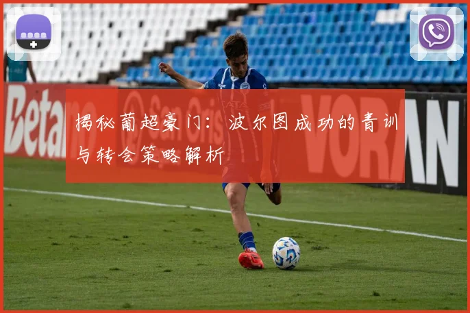 揭秘葡超豪门：波尔图成功的青训与转会策略解析