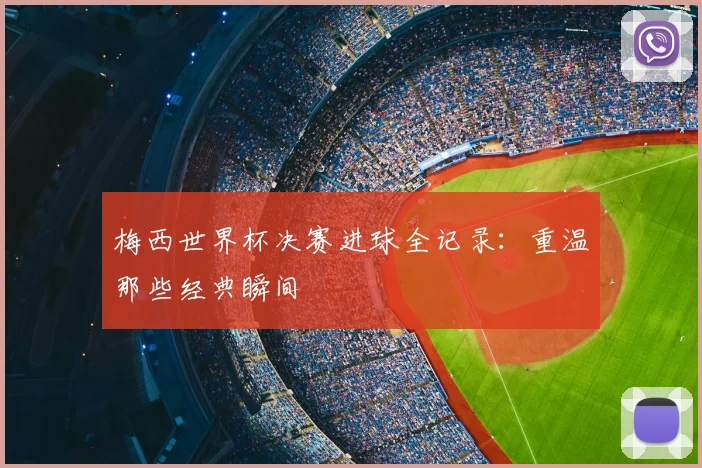 梅西世界杯决赛进球全记录：重温那些经典瞬间