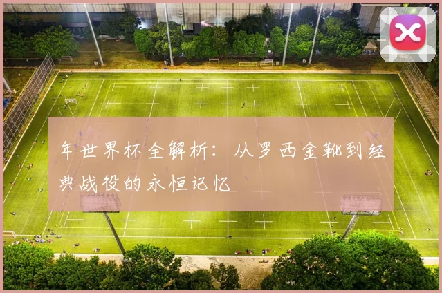 年世界杯全解析：从罗西金靴到经典战役的永恒记忆