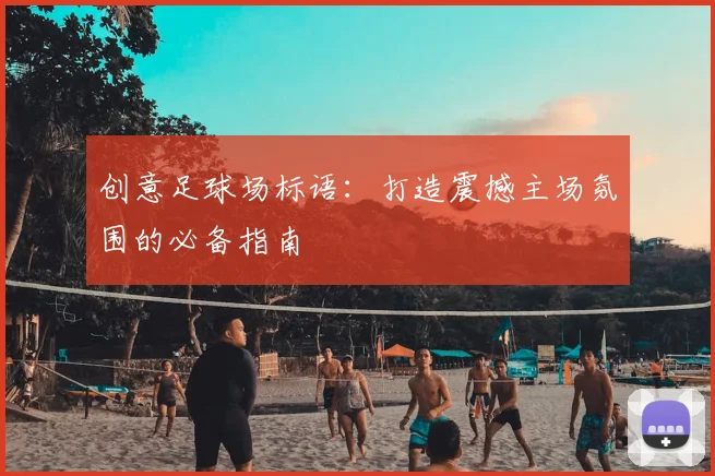 创意足球场标语:打造震撼主场氛围的必备指南