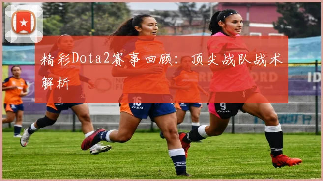 精彩Dota2赛事回顾:顶尖战队战术解析