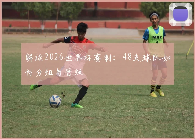 解读2026世界杯赛制：48支球队如何分组与晋级
