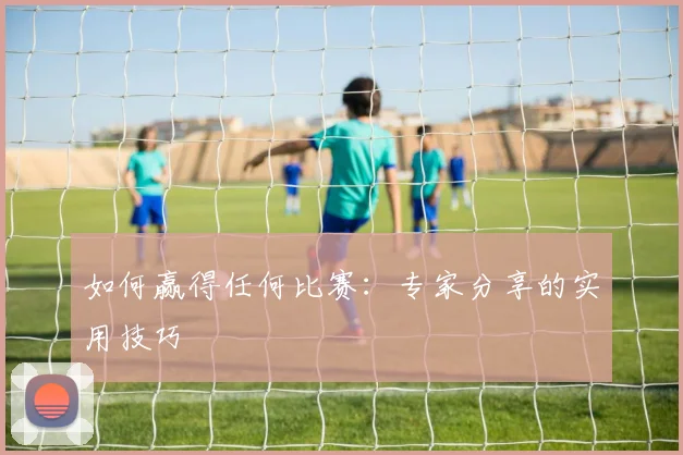 如何赢得任何比赛：专家分享的实用技巧